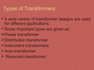 Types of Transformers:
A wide variety of transformer designs are used
for different applications.
Some important types are given as:
Power transformer
Distribution transformer
Instrument transformers
Auto-transformer
 Resonant transformer
14
 