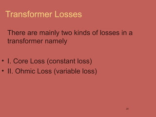 Transformer Losses
There are mainly two kinds of losses in a
transformer namely
• I. Core Loss (constant loss)
• II. Ohmic Loss (variable loss)
20
 