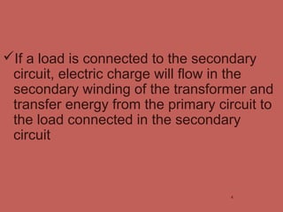 If a load is connected to the secondary
circuit, electric charge will flow in the
secondary winding of the transformer and
transfer energy from the primary circuit to
the load connected in the secondary
circuit
4
 