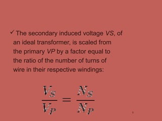 The secondary induced voltage VS, of
an ideal transformer, is scaled from
the primary VP by a factor equal to
the ratio of the number of turns of
wire in their respective windings:
5
 