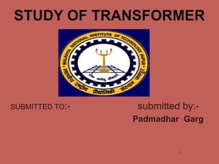 STUDY OF TRANSFORMER
SUBMITTED TO:- submitted by:-
Padmadhar Garg
1
 