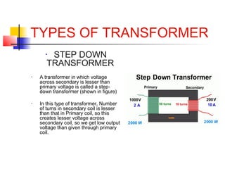 TYPES OF TRANSFORMER
• STEP DOWN
TRANSFORMER
• A transformer in which voltage
across secondary is lesser than
primary volt...