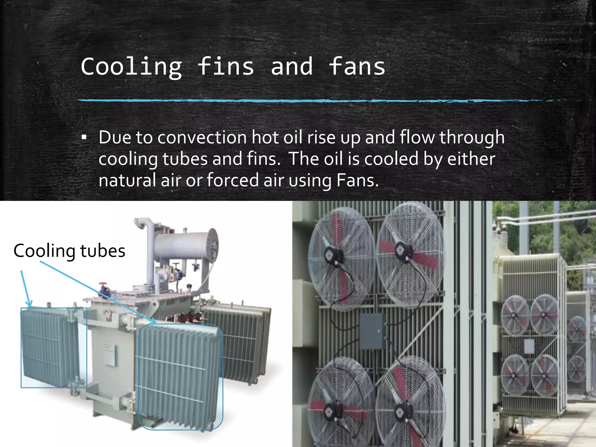 Cooling fins and fans
▪ Due to convection hot oil rise up and flow through
cooling tubes and fins. The oil is cooled by either
natural air or forced air using Fans.
Cooling tubes
 