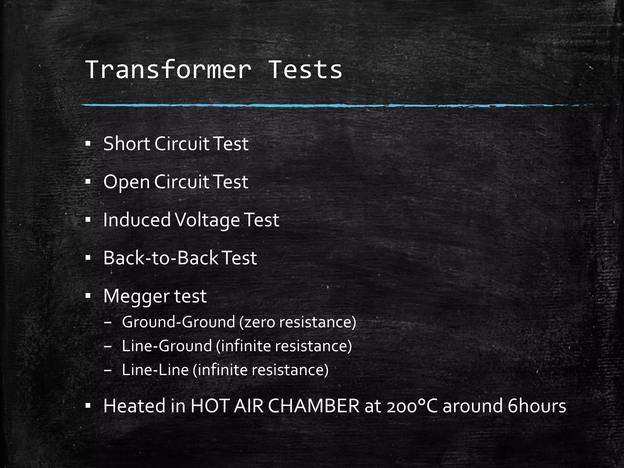 Transformer Tests
▪ Short CircuitTest
▪ Open CircuitTest
▪ InducedVoltageTest
▪ Back-to-BackTest
▪ Megger test
– Ground-Ground (zero resistance)
– Line-Ground (infinite resistance)
– Line-Line (infinite resistance)
▪ Heated in HOTAIR CHAMBER at 200°C around 6hours
 