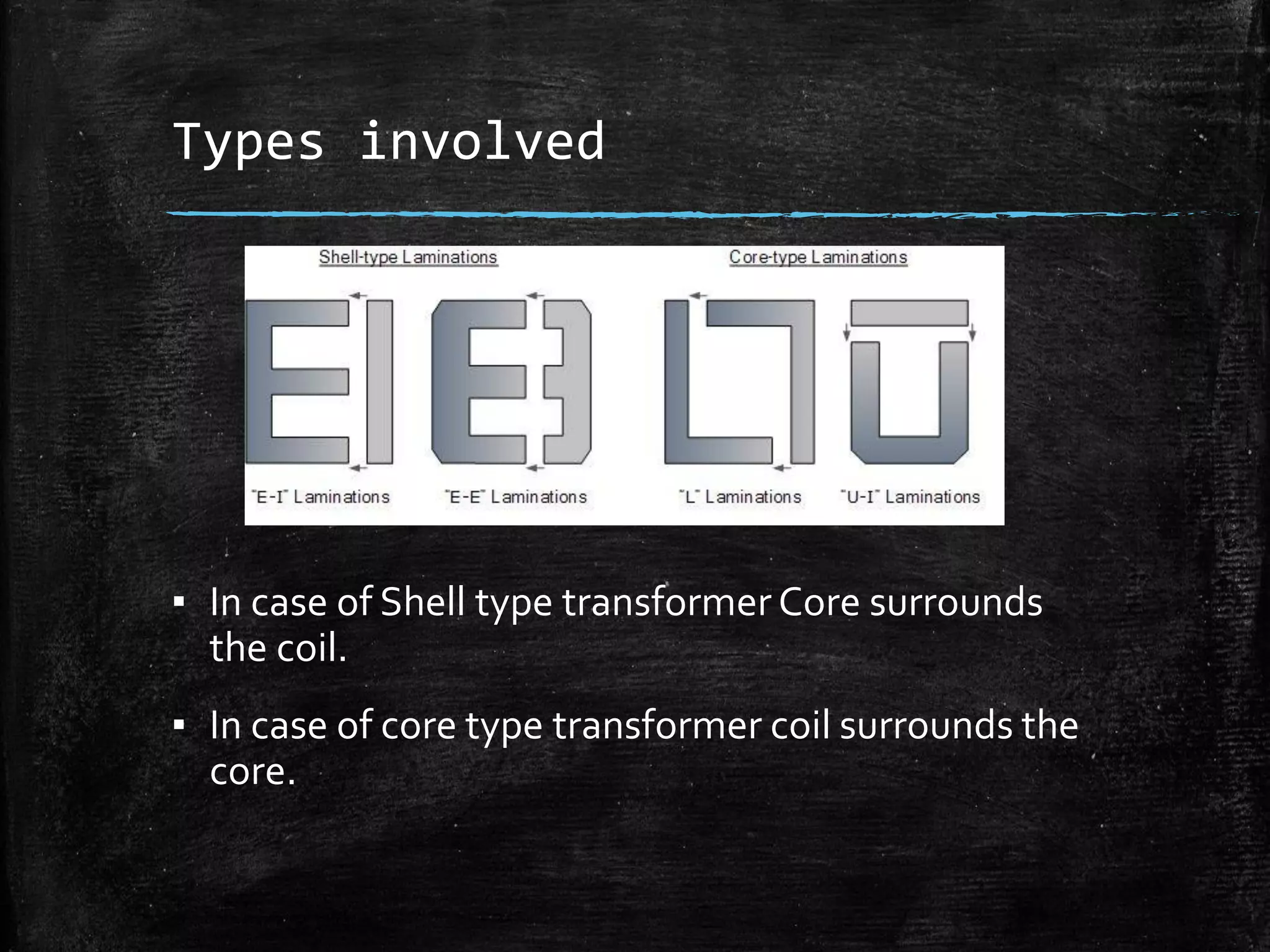 Types involved
▪ In case of Shell type transformer Core surrounds
the coil.
▪ In case of core type transformer coil surrounds the
core.
 