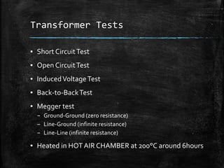 Transformer Tests
▪ Short CircuitTest
▪ Open CircuitTest
▪ InducedVoltageTest
▪ Back-to-BackTest
▪ Megger test
– Ground-Ground (zero resistance)
– Line-Ground (infinite resistance)
– Line-Line (infinite resistance)
▪ Heated in HOTAIR CHAMBER at 200°C around 6hours
 