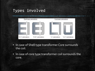 Types involved
▪ In case of Shell type transformer Core surrounds
the coil.
▪ In case of core type transformer coil surrounds the
core.
 