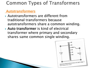 Autotransformers
 Autotransformers are different from
traditional transformers because
autotransformers share a common winding.
 Auto transformer is kind of electrical
transformer where primary and secondary
shares same common single winding.
 