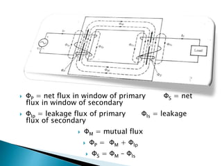  ΦP = net flux in window of primary ΦS = net
flux in window of secondary
 Φlp = leakage flux of primary Φls = leakage
flux of secondary
 ΦM = mutual flux
 ΦP = ΦM + Φlp
 ΦS = ΦM – Φls
 