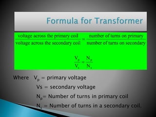 voltage across the primary coil
voltage across the secondary coil
number of turns on primary
number of turns on secondary
V
V
N
N
p
s
p
s


Where Vp = primary voltage
Vs = secondary voltage
Np= Number of turns in primary coil
Ns = Number of turns in a secondary coil.
 