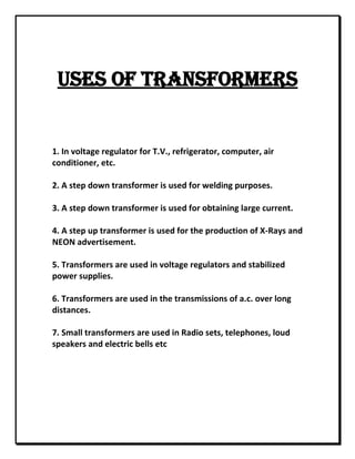 USES OF TRANSFORMERS 
 
1. In voltage regulator for T.V., refrigerator, computer, air conditioner, etc. 
2. A step down t...