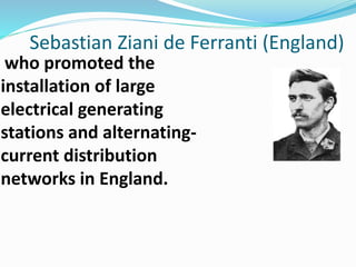 Sebastian Ziani de Ferranti (England)
who promoted the
installation of large
electrical generating
stations and alternating-
current distribution
networks in England.
 