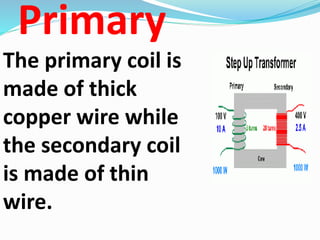 Primary
The primary coil is
made of thick
copper wire while
the secondary coil
is made of thin
wire.
 