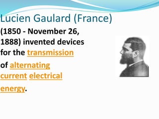 Lucien Gaulard (France)
(1850 - November 26,
1888) invented devices
for the transmission
of alternating
current electrical
energy.
 