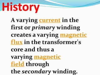History
A varying current in the
first or primary winding
creates a varying magnetic
flux in the transformer's
core and th...