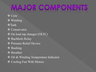  Core
 Winding
Tank
 Conservator
 On load tap changer (OLTC)
 Buchholz Relay
 Pressure Relief Device
 Bushing
 Breather
 Oil & Winding Temperature Indicator
 Cooling Fan With Motors
 