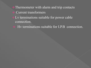 Thermometer with alarm and trip contacts
 Current transformers
Lv terminations suitable for power cable
connection.
 Hv terminations suitable for I.P.B connection.
 