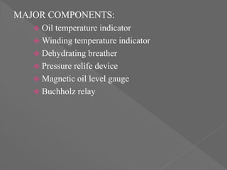MAJOR COMPONENTS:
 Oil temperature indicator
 Winding temperature indicator
 Dehydrating breather
 Pressure relife device
 Magnetic oil level gauge
 Buchholz relay
 