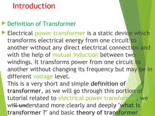 Introduction
 Definition of Transformer
 Electrical power transformer is a static device which
transforms electrical ene...