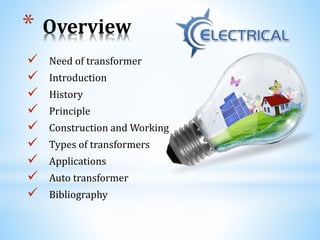* Overview
 Need of transformer
 Introduction
 History
 Principle
 Construction and Working
 Types of transformers
 Applications
 Auto transformer
 Bibliography
 