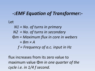 -:EMF Equation of Transformer:-
Let
N1 = No. of turns in primary
N2 = No. of turns in secondary
Φm = Maximum flux in core ...