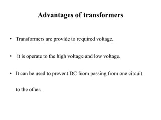 Advantages of transformers
• Transformers are provide to required voltage.
• it is operate to the high voltage and low voltage.
• It can be used to prevent DC from passing from one circuit
to the other.
 