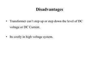 Disadvantages
• Transformer can’t step up or step down the level of DC
voltage or DC Current.
• Its costly in high voltage system.
 