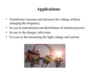 Applications
• Transformer increase and decrease the voltage without
changing the frequency.
• Its use in transmission and distribution of electrical power.
• Its use in the charger, television.
• It is use to the measuring the high voltage and current.
 