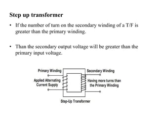 Step up transformer
• If the number of turn on the secondary winding of a T/F is
greater than the primary winding.
• Than the secondary output voltage will be greater than the
primary input voltage.
 