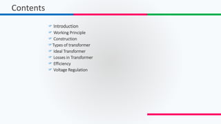  Introduction
 Working Principle
 Construction
Types of transformer
 Ideal Transformer
 Losses in Transformer
 Efficiency
 Voltage Regulation
Contents
 