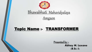Bhawabhuti Mahavidyalaya
Amgaon
Topic Name :- TRANSFORMER
Presentedby :-
Abhay M. Laxane
(B.Sc.-I)
 