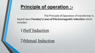 Principle of Operation
Transformer works on the
principle of
Electromagnetic
Induction of two coils , i.e.
“When Current F...