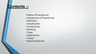 Contents :-
• Father ofTransformer
• Introduction ofTransformer
• Definition
• Classification
• Construction
•Working
•Typ...