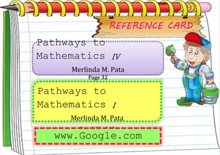 REFERENCE CARD
Pathways to
Mathematics I
Merlinda M. Pata
Page148 - 149
Pathways to
Mathematics IV
Merlinda M. Pata
Page 32
www.Google.com
 