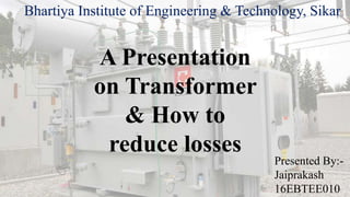 Bhartiya Institute of Engineering & Technology, Sikar
A Presentation
on Transformer
& How to
reduce losses
Presented By:-
Jaiprakash
16EBTEE010
 