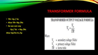 TRANSFORMER FORMULA
• TR= Vp / Vs
• Also TR= Np /Ns
• So we can say
Vp / Vs = Np /Ns
Also Vp/Vs=Is /Ip
 