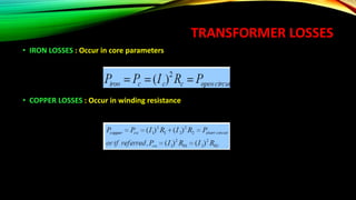 TRANSFORMER LOSSES
• IRON LOSSES : Occur in core parameters
• COPPER LOSSES : Occur in winding resistance
 