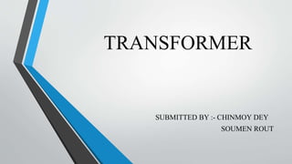 TRANSFORMER
SUBMITTED BY :- CHINMOY DEY
SOUMEN ROUT
 