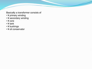 Basically a transformer consists of
• ¥ primary winding
• ¥ secondary winding
• ¥ core
• ¥ tank
• ¥ bushings
• ¥ oil conservator
 