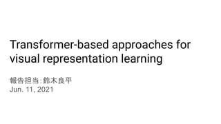 報告担当：鈴木良平
Jun. 11, 2021
Transformer-based approaches for
visual representation learning
 