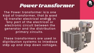 The Power transformer is a one
kind of transformer, that is used
to transfer electrical energy in
any part of the electrical or
electronic circuit between the
generator and the distribution
primary circuits.
These transformers are used in
distribution systems to interface
step up and step down voltages.
Power transformer
 