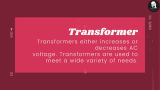 Transformer
Transformers either increases or
decreases AC
voltage. Transformers are used to
meet a wide variety of needs.
 