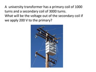 A  university transformer has a primary coil of 1000 turns and a secondary coil of 3000 turns.  What will be the voltage out of the secondary coil if we apply 200 V to the primary? 