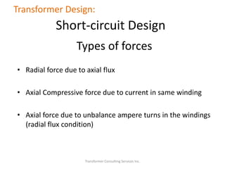 • Radial force due to axial flux
• Axial Compressive force due to current in same winding
• Axial force due to unbalance ampere turns in the windings
(radial flux condition)
Transformer Consulting Services Inc.
Transformer Design:
Short-circuit Design
Types of forces
 