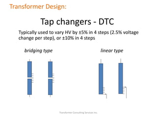 Transformer Consulting Services Inc.
Transformer Design:
Tap changers - DTC
Typically used to vary HV by ±5% in 4 steps (2.5% voltage
change per step), or ±10% in 4 steps
bridging type linear type
 