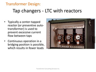 Transformer Consulting Services Inc.
Transformer Design:
• Typically a center-tapped
reactor (or preventive auto-
transformer) is used to
prevent excessive current
flow between taps
• Continuous operation in a
bridging position is possible,
which results in fewer leads
Tap changers - LTC with reactors
 