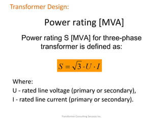 Power rating S [MVA] for three-phase
transformer is defined as:
Where:
U - rated line voltage (primary or secondary),
I - rated line current (primary or secondary).
Transformer Consulting Services Inc.
Transformer Design:
Power rating [MVA]
 