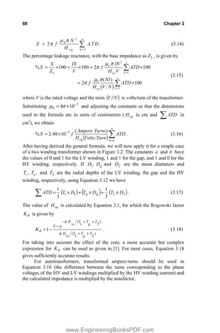 88 Chapter 3
2
0
1
2 .
n
k
eq
N
X f A T D
H
P S
S ¦ (3.14)
The percentage leakage reactance, with the base impedance as b
Z , is given by
2
0
1
0
1
% 100 100 2 100
( )
2 100
n
k
b eq
n
k
eq
IN
X IX
X f ATD
Z V H V
NI
f ATD
H V N
P S
S
P S
S
u u u
u
¦
¦
(3.15)
where V is the rated voltage and the term N
V is volts/turn of the transformer.
Substituting 7
0 10
4 
u
S
P and adjusting the constants so that the dimensions
used in the formula are in units of centimeters ( eq
H in cm and ¦ATD in
cm2
), we obtain
¦

u
n
k
eq
ATD
Turn
Volts
H
Turns
Ampere
f
X
1
5 )
(
10
48
.
2
% . (3.16)
After having derived the general formula, we will now apply it for a simple case
of a two winding transformer shown in Figure 3.2. The constants a and b have
the values of 0 and 1 for the LV winding, 1 and 1 for the gap, and 1 and 0 for the
HV winding, respectively. If g
D
D ,
1 and 2
D are the mean diameters and
1 , ,
g
T T and 2
T are the radial depths of the LV winding, the gap and the HV
winding, respectively, using Equation 3.12 we have
2
2
1
1
3
1
3
1
D
T
D
T
D
T
ATD g
g u

u

u
¦ . (3.17)
The value of eq
H is calculated by Equation 3.1, for which the Rogowski factor
R
K is given by
)
2
1
(
)
2
1
(
1
1
T
g
T
T
w
H
T
g
T
T
w
H
e
KR







S
S
. (3.18)
For taking into account the effect of the core, a more accurate but complex
expression for R
K can be used as given in [1]. For most cases, Equation 3.18
gives sufficiently accurate results.
For autotransformers, transformed ampere-turns should be used in
Equation 3.16 (the difference between the turns corresponding to the phase
voltages of the HV and LV windings multiplied by the HV winding current) and
the calculated impedance is multiplied by the autofactor,
www.EngineeringBooksPDF.com
 