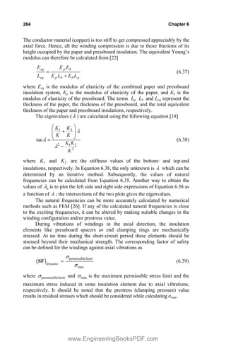264 Chapter 6
The conductor material (copper) is too stiff to get compressed appreciably by the
axial force. Hence, all the winding compression is due to those fractions of its
height occupied by the paper and pressboard insulation. The equivalent Young’s
modulus can therefore be calculated from [22]
p
b
b
p
b
p
eq
eq
L
E
L
E
E
E
L
E

(6.37)
where Eeq is the modulus of elasticity of the combined paper and pressboard
insulation system, Ep is the modulus of elasticity of the paper, and Eb is the
modulus of elasticity of the pressboard. The terms Lp, Lb and Leq represent the
thickness of the paper, the thickness of the pressboard, and the total equivalent
thickness of the paper and pressboard insulations, respectively.
The eigenvalues ( O ) are calculated using the following equation [18]
2
2
1
2
2
1
tan
K
K
K
K
K
K
K

¸
¸
¹
·
¨
¨
©
§

O
O
O (6.38)
where 1
K and 2
K are the stiffness values of the bottom- and top-end
insulations, respectively. In Equation 6.38, the only unknown is O which can be
determined by an iterative method. Subsequently, the values of natural
frequencies can be calculated from Equation 6.35. Another way to obtain the
values of n
O is to plot the left side and right side expressions of Equation 6.38 as
a function of O ; the intersections of the two plots gives the eigenvalues.
The natural frequencies can be more accurately calculated by numerical
methods such as FEM [26]. If any of the calculated natural frequencies is close
to the exciting frequencies, it can be altered by making suitable changes in the
winding configuration and/or prestress value.
During vibrations of windings in the axial direction, the insulation
elements like pressboard spacers or end clamping rings are mechanically
stressed. At no time during the short-circuit period these elements should be
stressed beyond their mechanical strength. The corresponding factor of safety
can be defined for the windings against axial vibrations as
permissiblelimit
max
dynamic
V
V
SF (6.39)
where permissiblelimit
V and max
V is the maximum permissible stress limit and the
maximum stress induced in some insulation element due to axial vibrations,
respectively. It should be noted that the prestress (clamping pressure) value
results in residual stresses which should be considered while calculating ımax.
www.EngineeringBooksPDF.com
 