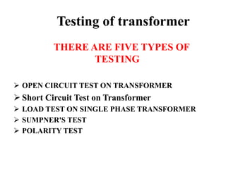 Testing of transformer
THERE ARE FIVE TYPES OF
TESTING
 OPEN CIRCUIT TEST ON TRANSFORMER
 Short Circuit Test on Transformer
 LOAD TEST ON SINGLE PHASE TRANSFORMER
 SUMPNER'S TEST
 POLARITY TEST
 